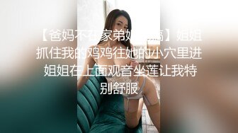 【爸妈不在家弟姐乱搞】姐姐抓住我的鸡鸡往她的小穴里进 姐姐在上面观音坐莲让我特别舒服