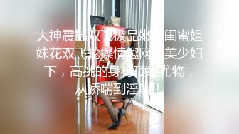 大神震撼双飞极品嫩模闺蜜姐妹花双飞轮操情趣网袜美少妇 下，高挑的身材顶级尤物，从娇喘到淫叫！