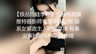 【极品淫娃学妹】鸡教练网黄推特摄影师专属学妹玩物 猫系女家政主人隐藏菜单 有事没事抽插女仆尽情榨精