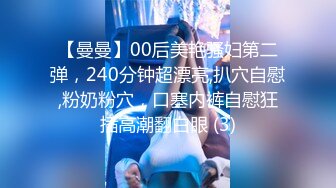 【曼曼】00后美艳骚妇第二弹，240分钟超漂亮,扒穴自慰,粉奶粉穴，口塞内裤自慰狂插高潮翻白眼 (3)