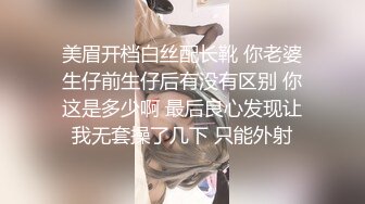 美眉开档白丝配长靴 你老婆生仔前生仔后有没有区别 你这是多少啊 最后良心发现让我无套操了几下 只能外射