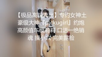 【极品高端流出】专约女神土豪级大神『pickugirl』约炮高颜值车模莉莉 口活一绝销魂 操小穴 完美露脸