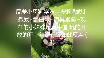 反差小母狗学妹『萝莉啾啾』撒尿~翻白眼~道具紫薇~现在的小妹妹是真牛逼 玩的开放的开，年纪轻轻如此反差 (3)