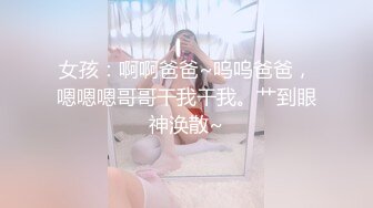 女孩：啊啊爸爸~呜呜爸爸，嗯嗯嗯哥哥干我干我。艹到眼神涣散~