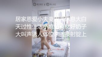 居家恩爱小夫妻周末休息大白天过性生活小媳妇身材好奶子大叫声诱人体位来回换射腚上