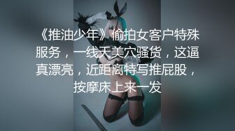 《推油少年》偷拍女客户特殊服务，一线天美穴骚货，这逼真漂亮，近距离特写推屁股，按摩床上来一发