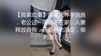 【良家故事】跟着大神学泡良，老公这一周都不在家，人妻释放自我，还要再次满足，偷刺激7