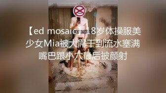 【ed mosaic】18岁体操服美少女Mia被大屌干到流水塞满嘴巴跟小穴最后被颜射