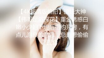 【4K超清版偷拍】撩妹大神【伟哥足浴探花】重金诱惑白嫩小少妇下班后相约开房，有点儿泡良的意思，总是想偷偷拔套