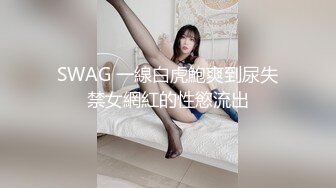 SWAG 一線白虎鮑爽到尿失禁女網紅的性慾流出