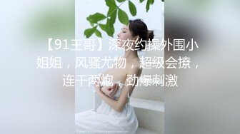 【91王哥】深夜约操外围小姐姐，风骚尤物，超级会撩，连干两炮，劲爆刺激