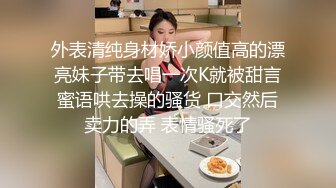 外表清纯身材娇小颜值高的漂亮妹子带去唱一次K就被甜言蜜语哄去操的骚货 口交然后卖力的弄 表情骚死了