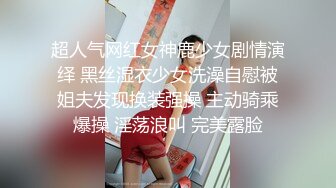 超人气网红女神鹿少女剧情演绎 黑丝湿衣少女洗澡自慰被姐夫发现换装强操 主动骑乘爆操 淫荡浪叫 完美露脸