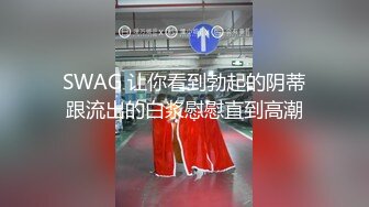 SWAG 让你看到勃起的阴蒂跟流出的白浆慰慰直到高潮