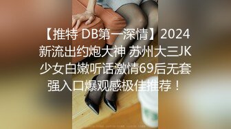 【推特 DB第一深情】2024新流出约炮大神 苏州大三JK少女白嫩听话激情69后无套强入口爆观感极佳推荐！