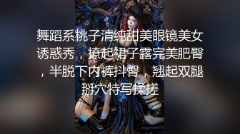 舞蹈系桃子清纯甜美眼镜美女诱惑秀，撩起裙子露完美肥臀，半脱下内裤抖臀，翘起双腿掰穴特写揉搓