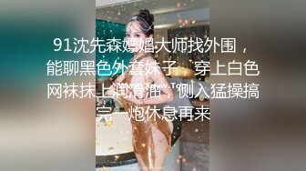 91沈先森嫖娼大师找外围，能聊黑色外套妹子，穿上白色网袜抹上润滑油，侧入猛操搞完一炮休息再来