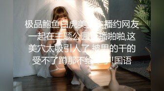 极品鲍鱼白虎美女主播约网友一起在主题公园直播啪啪,这美穴太吸引人了,被男的干的受不了蹲那不给干了!国语