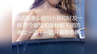 酒店摄像头偷拍小哥和好友一块3P个颜值和身材都不错的美女一边干一边开着手电照