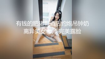 有钱的肥猪哥酒店约炮吊钟奶离异美女老师 完美露脸