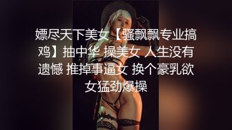 嫖尽天下美女【骚飘飘专业搞鸡】抽中华 操美女 人生没有遗憾 推掉事逼女 换个豪乳欲女猛劲爆操