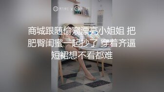 商城跟随偷窥漂亮小姐姐 把肥臀闺蜜一起抄了 穿着齐逼短裙想不看都难