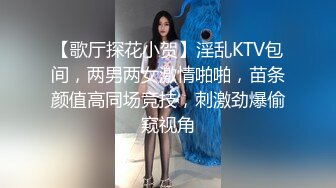 【歌厅探花小贺】淫乱KTV包间，两男两女激情啪啪，苗条颜值高同场竞技，刺激劲爆偷窥视角