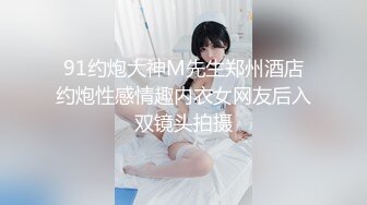 91约炮大神M先生郑州酒店约炮性感情趣内衣女网友后入双镜头拍摄