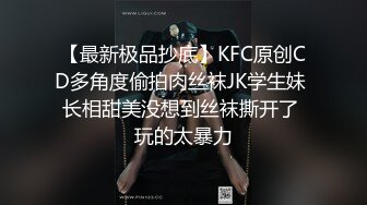 【最新极品抄底】KFC原创CD多角度偷拍肉丝袜JK学生妹 长相甜美没想到丝袜撕开了 玩的太暴力