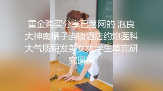 重金购买分享已落网的 泡良大神南橘子连锁酒店约炮医科大气质短发美女大学生草完研究逼逼