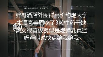 胖哥酒店外围群高价约炮大学生漂亮美眉吃了3粒性葯干她美女很善谈貌似是炮弹乳真猛呀淫叫说快点给我给我