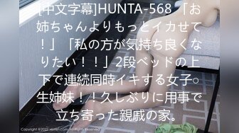 [中文字幕]HUNTA-568 「お姉ちゃんよりもっとイカせて！」「私の方が気持ち良くなりたい！！」2段ベッドの上下で連続同時イキする女子○生姉妹！！久しぶりに用事で立ち寄った親戚の家。