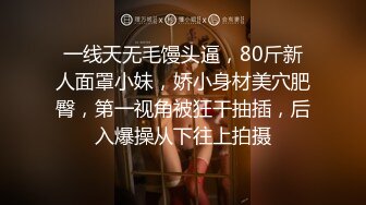 一线天无毛馒头逼，80斤新人面罩小妹，娇小身材美穴肥臀，第一视角被狂干抽插，后入爆操从下往上拍摄