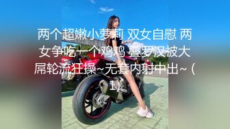 两个超嫩小萝莉 双女自慰 两女争吃一个鸡鸡 叠罗汉被大屌轮流狂操~无套内射中出~ (1)