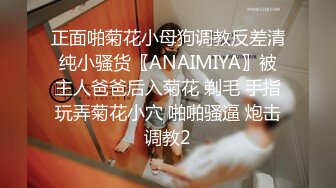 正面啪菊花小母狗调教反差清纯小骚货〖ANAIMIYA〗被主人爸爸后入菊花 剃毛 手指玩弄菊花小穴 啪啪骚逼 炮击调教2