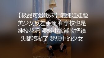 【极品可爱嫩妹】清纯娃娃脸美少女反差手淫 在学校也是准校花吧 湿嫩小穴潮吹把镜头都喷糊了 梦想中的少女