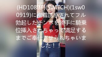 (HD1080P)(SWITCH)(1sw00919)に密着誘惑されてフル勃起したチンポを勝手に騎乗位挿入されちゃって満足するまでご奉仕させられちゃいました！！