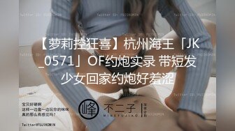 【萝莉控狂喜】杭州海王「JK_0571」OF约炮实录 带短发少女回家约炮好羞涩