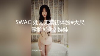 SWAG 处男无套初体验#大尺露脸#脚控 娃娃