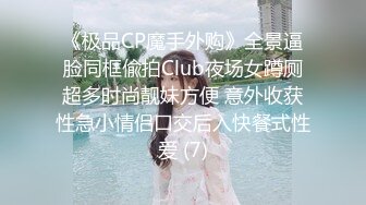 《极品CP魔手外购》全景逼脸同框偸拍Club夜场女蹲厕超多时尚靓妹方便 意外收获性急小情侣口交后入快餐式性爱 (7)