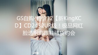 GS自购-售价32【新KingKCD】CD2432UR级！极品网红脸透明高跟鞋骚货约会