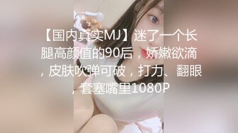 【国内真实MJ】迷了一个长腿高颜值的90后，娇嫩欲滴，皮肤吹弹可破，打力、翻眼，套塞嘴里1080P