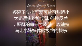 婷婷玉立小可爱可盐可甜娇小大奶馒头粉鲍学妹 各种反差，酥酥的每一寸皮肤，攻速拉满让小妹妹体验极致的快乐