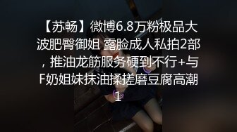 【苏畅】微博6.8万粉极品大波肥臀御姐 露脸成人私拍2部，推油龙筋服务硬到不行+与F奶姐妹抹油揉搓磨豆腐高潮1