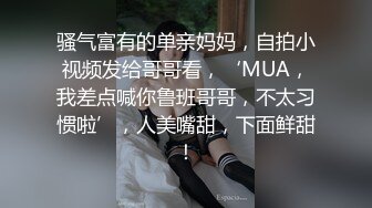 骚气富有的单亲妈妈，自拍小视频发给哥哥看，‘MUA，我差点喊你鲁班哥哥，不太习惯啦’，人美嘴甜，下面鲜甜！