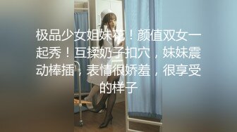 极品少女姐妹花！颜值双女一起秀！互揉奶子扣穴，妹妹震动棒插，表情很娇羞，很享受的样子