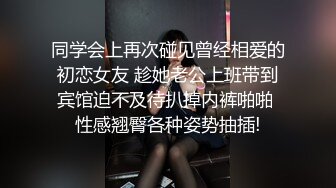 同学会上再次碰见曾经相爱的初恋女友 趁她老公上班带到宾馆迫不及待扒掉内裤啪啪 性感翘臀各种姿势抽插!