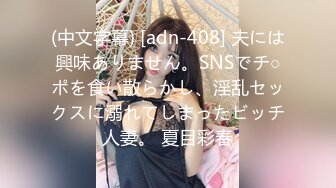 (中文字幕) [adn-408] 夫には興味ありません。SNSでチ○ポを食い散らかし、淫乱セックスに溺れてしまったビッチ人妻。 夏目彩春