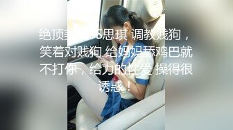 绝顶美妖TS思琪 调教贱狗，笑着对贱狗 给妈妈舔鸡巴就不打你，给力的性爱 操得很诱惑！