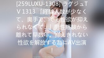 [259LUXU-1308] ラグジュTV 1313 「経験人数が少なくて、奥手で、でも性欲が抑えられなくて…」男性経験から離れて早数年。抑えきれない性欲を解放する為にAV出演！